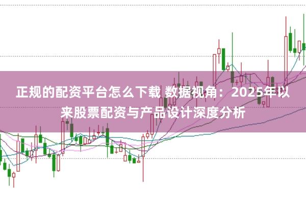 正规的配资平台怎么下载 数据视角：2025年以来股票配资与产品设计深度分析