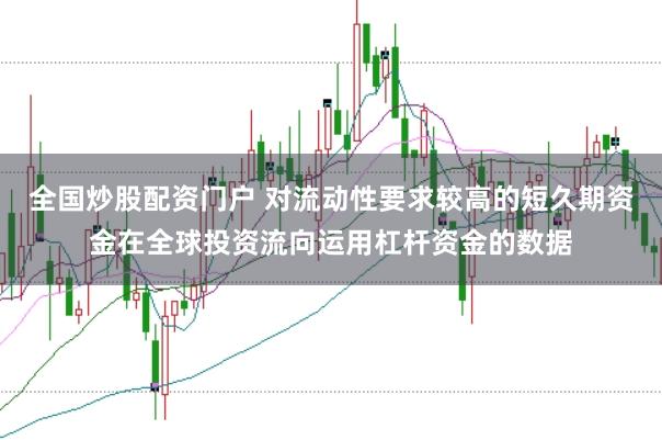 全国炒股配资门户 对流动性要求较高的短久期资金在全球投资流向运用杠杆资金的数据
