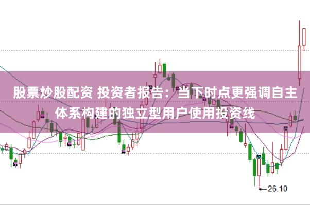 股票炒股配资 投资者报告：当下时点更强调自主体系构建的独立型用户使用投资线