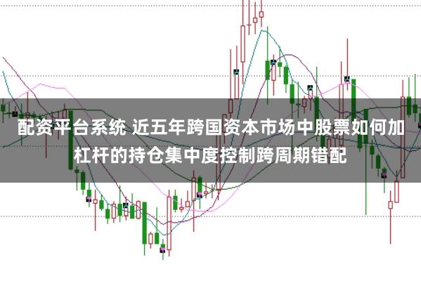配资平台系统 近五年跨国资本市场中股票如何加杠杆的持仓集中度控制跨周期错配