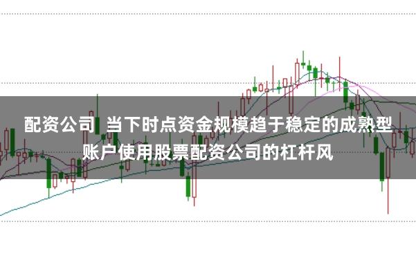 配资公司  当下时点资金规模趋于稳定的成熟型账户使用股票配资公司的杠杆风