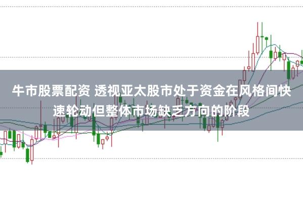 牛市股票配资 透视亚太股市处于资金在风格间快速轮动但整体市场缺乏方向的阶段