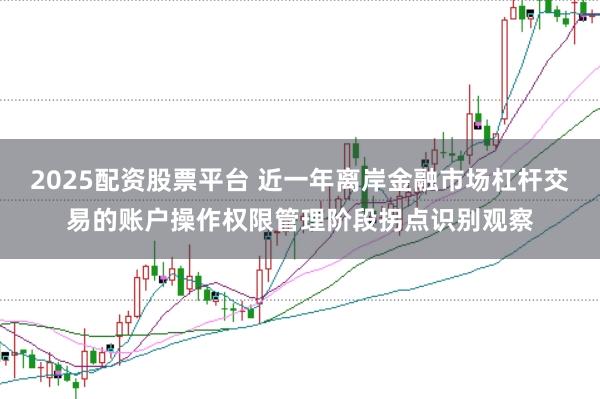 2025配资股票平台 近一年离岸金融市场杠杆交易的账户操作权限管理阶段拐点识别观察