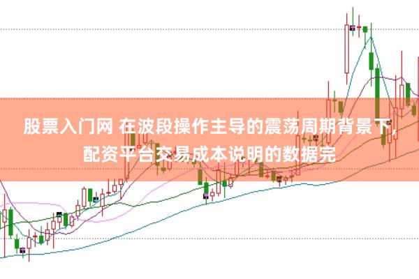股票入门网 在波段操作主导的震荡周期背景下,配资平台交易成本说明的数据完