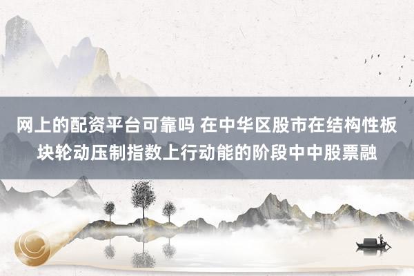 网上的配资平台可靠吗 在中华区股市在结构性板块轮动压制指数上行动能的阶段中中股票融