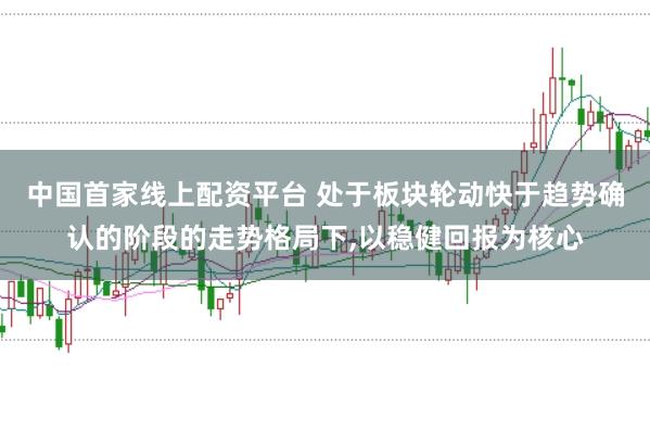 中国首家线上配资平台 处于板块轮动快于趋势确认的阶段的走势格局下,以稳健回报为核心