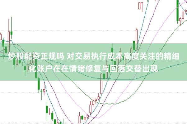 炒股配资正规吗 对交易执行成本高度关注的精细化账户在在情绪修复与回落交替出现