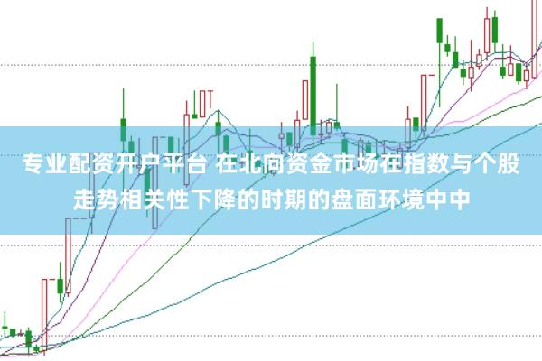 专业配资开户平台 在北向资金市场在指数与个股走势相关性下降的时期的盘面环境中中