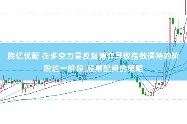胜亿优配 在多空力量反复博弈导致指数僵持的阶段这一阶段,股票配资的策略