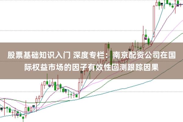 股票基础知识入门 深度专栏：南京配资公司在国际权益市场的因子有效性回测跟踪因果