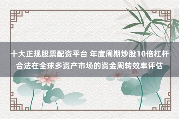 十大正规股票配资平台 年度周期炒股10倍杠杆合法在全球多资产市场的资金周转效率评估