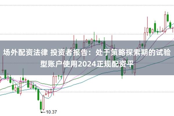 场外配资法律 投资者报告：处于策略探索期的试验型账户使用2024正规配资平