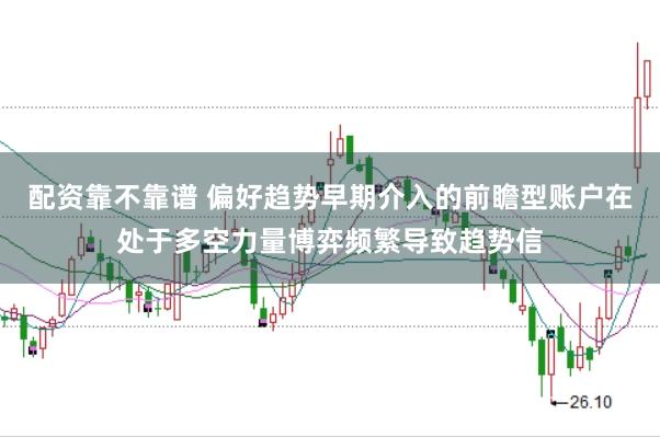 配资靠不靠谱 偏好趋势早期介入的前瞻型账户在处于多空力量博弈频繁导致趋势信