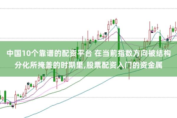 中国10个靠谱的配资平台 在当前指数方向被结构分化所掩盖的时期里，股票配资入门的资金属