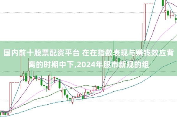 国内前十股票配资平台 在在指数表现与赚钱效应背离的时期中下，2024年股市新规的组