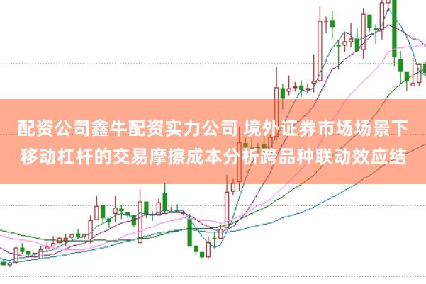 配资公司鑫牛配资实力公司 境外证券市场场景下移动杠杆的交易摩擦成本分析跨品种联动效应结