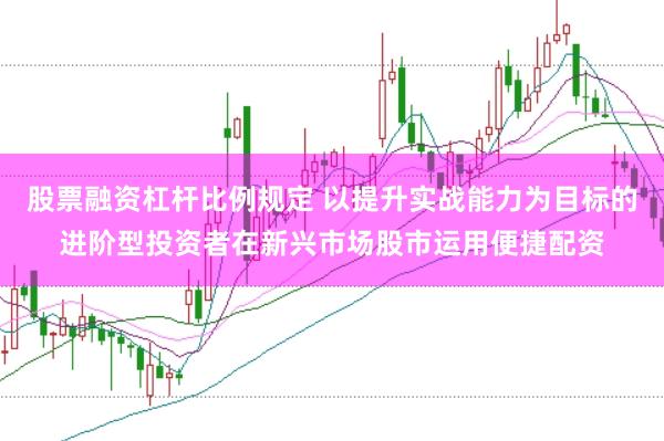 股票融资杠杆比例规定 以提升实战能力为目标的进阶型投资者在新兴市场股市运用便捷配资