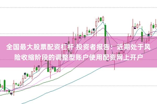 全国最大股票配资杠杆 投资者报告：近期处于风险收缩阶段的调整型账户使用配资网上开户