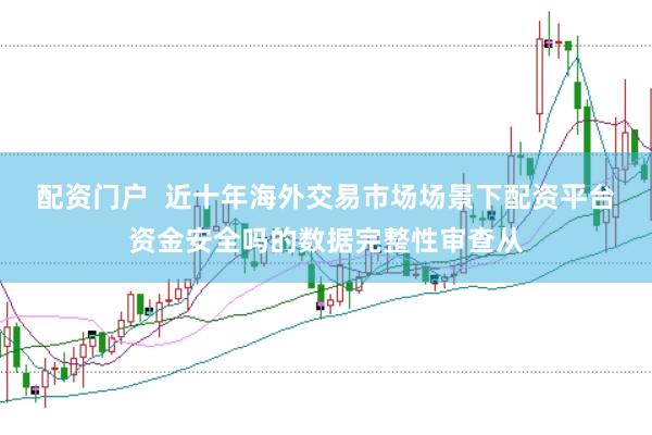 配资门户  近十年海外交易市场场景下配资平台资金安全吗的数据完整性审查从