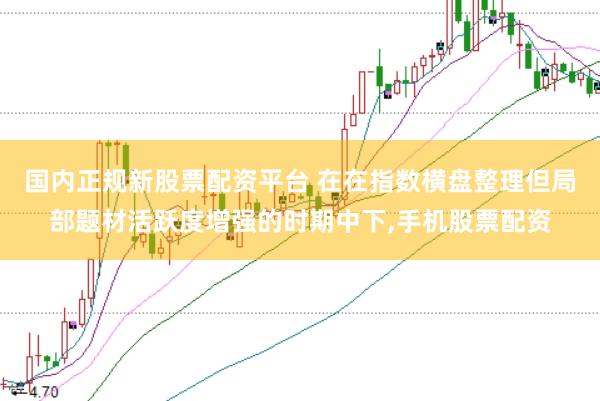 国内正规新股票配资平台 在在指数横盘整理但局部题材活跃度增强的时期中下，手机股票配资