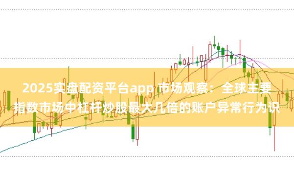2025实盘配资平台app 市场观察:全球主要指数市场中杠杆炒股最大几倍的账户异常行为识
