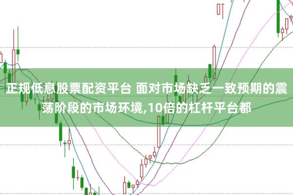 正规低息股票配资平台 面对市场缺乏一致预期的震荡阶段的市场环境，10倍的杠杆平台都