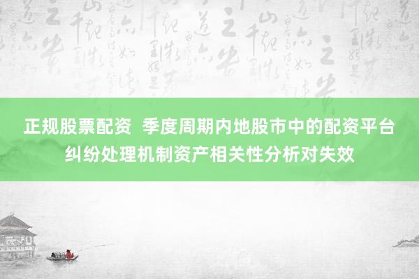 正规股票配资 季度周期内地股市中的配资平台纠纷处理机制资产相关性分析对失效