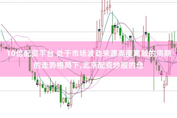 10倍配资平台 处于市场波动来源高度离散的周期的走势格局下，北京配资炒股的仓