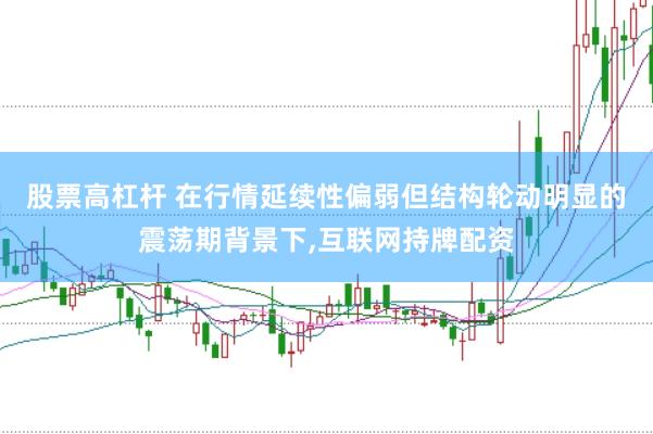 股票高杠杆 在行情延续性偏弱但结构轮动明显的震荡期背景下，互联网持牌配资