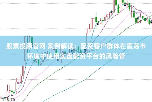 股票投顾官网 案例解读:配资客户群体在震荡市环境中使用实盘配资平台的风险管