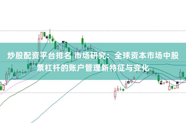 炒股配资平台排名 市场研究:全球资本市场中股票杠杆的账户管理新特征与变化