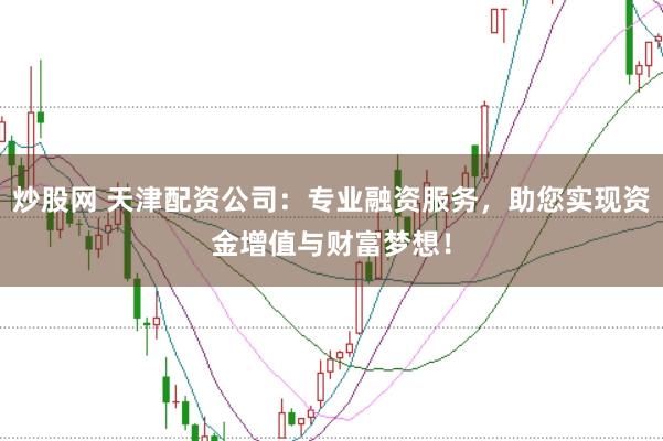炒股网 天津配资公司:专业融资服务,助您实现资金增值与财富梦想!