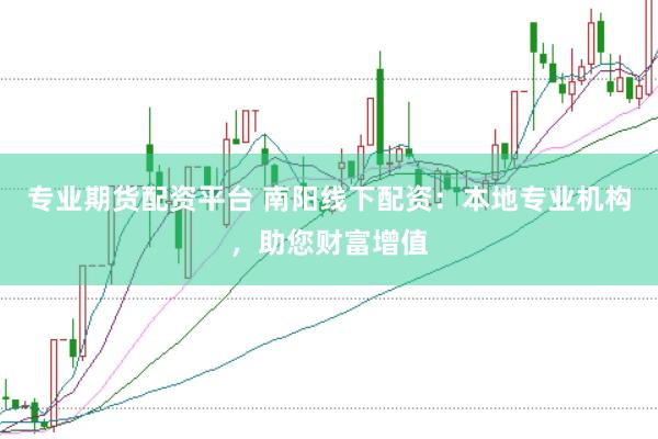 专业期货配资平台 南阳线下配资:本地专业机构,助您财富增值