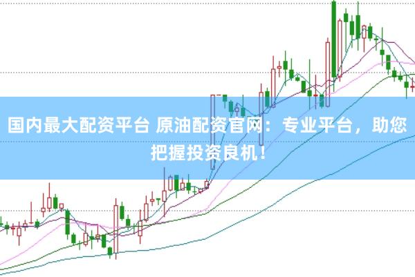 国内最大配资平台 原油配资官网:专业平台,助您把握投资良机!
