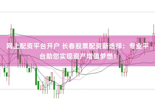 网上配资平台开户 长春股票配资新选择:专业平台助您实现资产增值梦想!