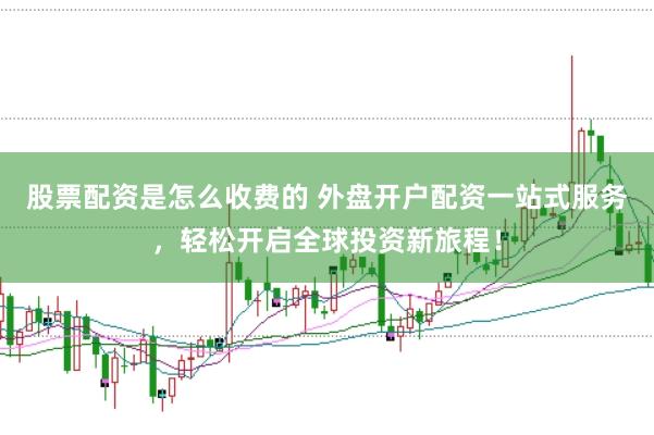 股票配资是怎么收费的 外盘开户配资一站式服务,轻松开启全球投资新旅程!