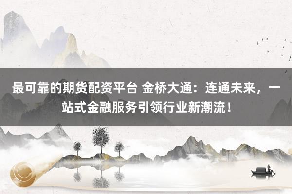 最可靠的期货配资平台 金桥大通:连通未来,一站式金融服务引领行业新潮流!