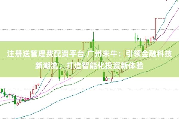 注册送管理费配资平台 广州米牛:引领金融科技新潮流,打造智能化投资新体验