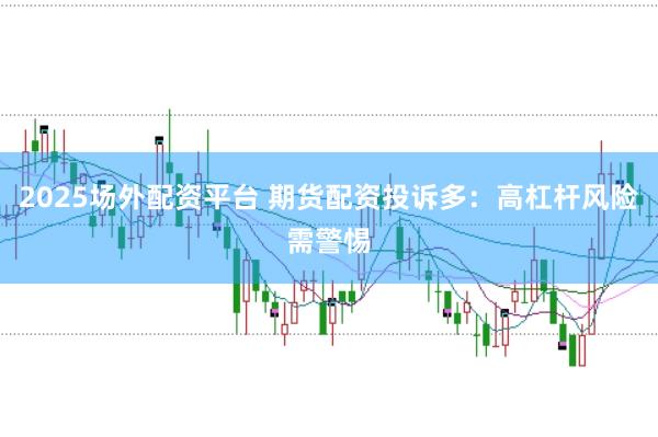 2025场外配资平台 期货配资投诉多：高杠杆风险需警惕