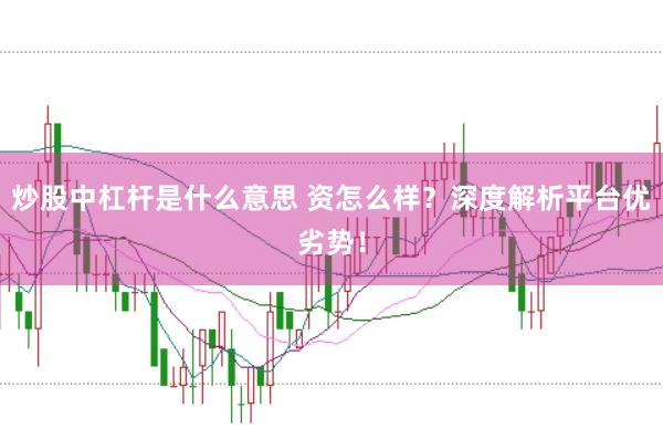 炒股中杠杆是什么意思 资怎么样？深度解析平台优劣势！