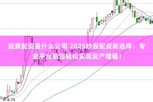 股票配资是什么公司 2025炒股配资新选择：专业平台助您轻松实现资产增值！