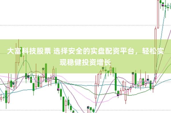 大富科技股票 选择安全的实盘配资平台，轻松实现稳健投资增长