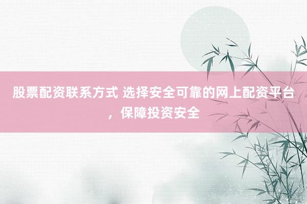 股票配资联系方式 选择安全可靠的网上配资平台，保障投资安全