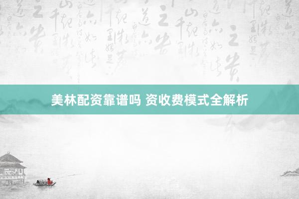 美林配资靠谱吗 资收费模式全解析