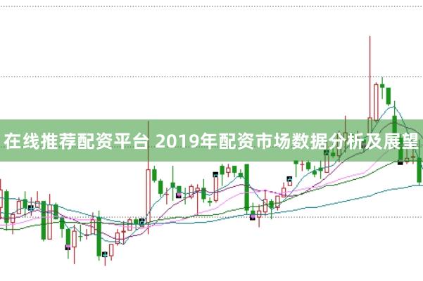 在线推荐配资平台 2019年配资市场数据分析及展望