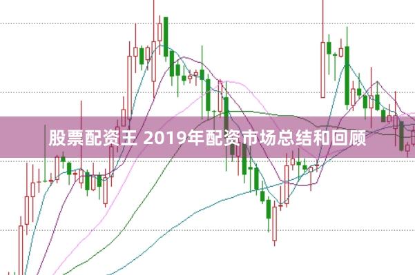股票配资王 2019年配资市场总结和回顾