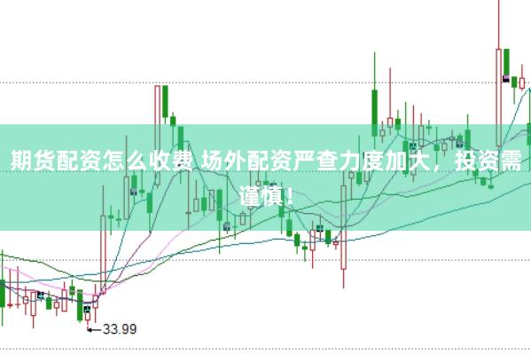 期货配资怎么收费 场外配资严查力度加大，投资需谨慎！