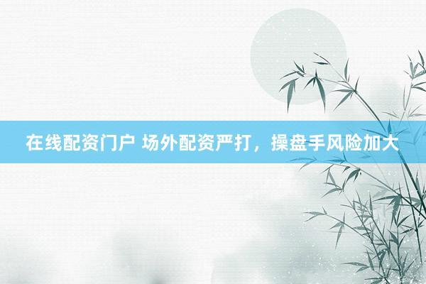 在线配资门户 场外配资严打，操盘手风险加大