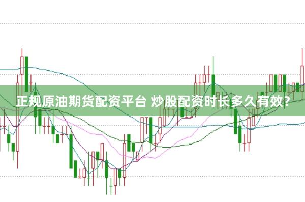 正规原油期货配资平台 炒股配资时长多久有效？