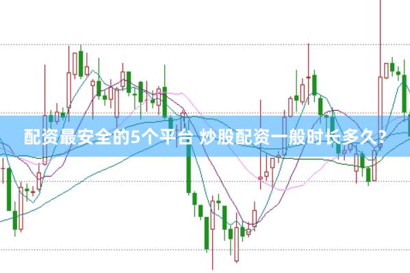 配资最安全的5个平台 炒股配资一般时长多久？